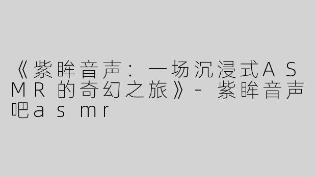《紫眸音声：一场沉浸式ASMR的奇幻之旅》-紫眸音声吧asmr