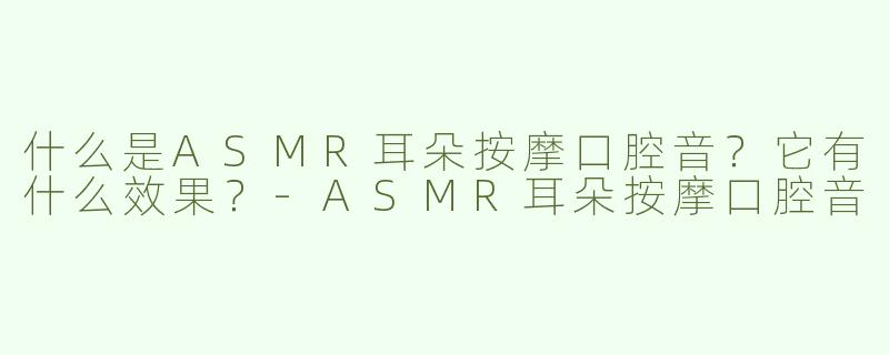 什么是ASMR耳朵按摩口腔音？它有什么效果？-ASMR耳朵按摩口腔音