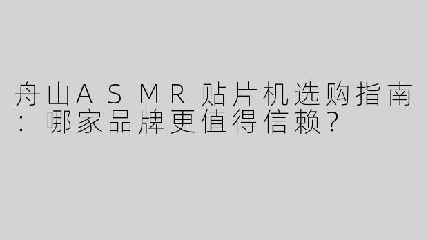 舟山ASMR贴片机选购指南：哪家品牌更值得信赖？