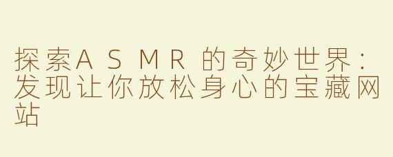 探索ASMR的奇妙世界：发现让你放松身心的宝藏网站