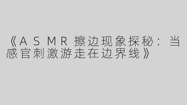 《ASMR擦边现象探秘：当感官刺激游走在边界线》