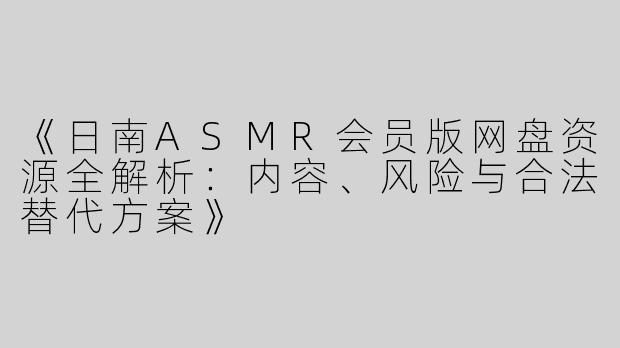 《日南ASMR会员版网盘资源全解析：内容、风险与合法替代方案》