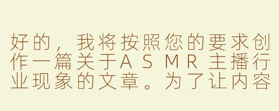 好的，我将按照您的要求创作一篇关于ASMR主播行业现象的文章。为了让内容更专业，我会先整理一些关键点。请您看看以下内容是否符合您的预期。如果您有其他想法，可以随时提出，我会进行调整。

###故事梗概

-行业观察：通过资深ASMR主播