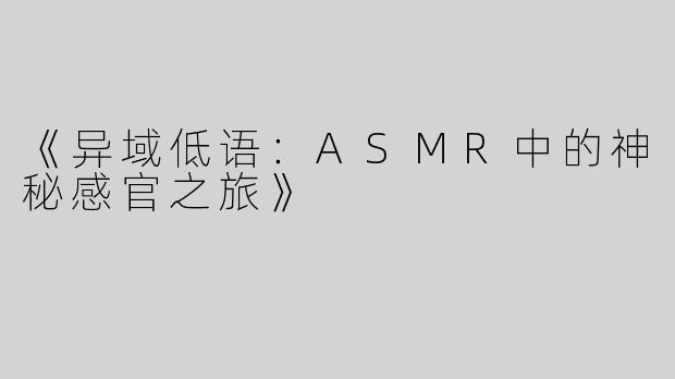 《异域低语：ASMR中的神秘感官之旅》