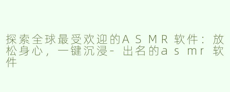 探索全球最受欢迎的ASMR软件：放松身心，一键沉浸-出名的asmr软件