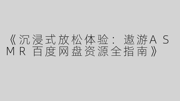 《沉浸式放松体验：遨游ASMR百度网盘资源全指南》