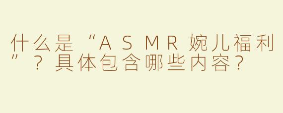 什么是“ASMR婉儿福利”？具体包含哪些内容？