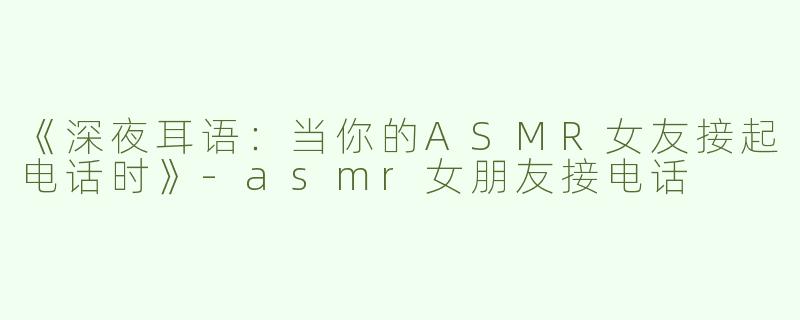 《深夜耳语：当你的ASMR女友接起电话时》