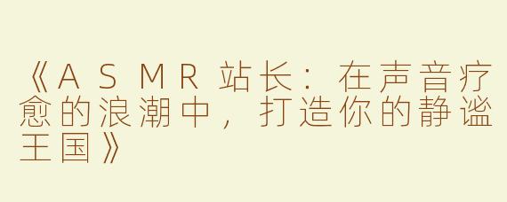 《ASMR站长：在声音疗愈的浪潮中，打造你的静谧王国》