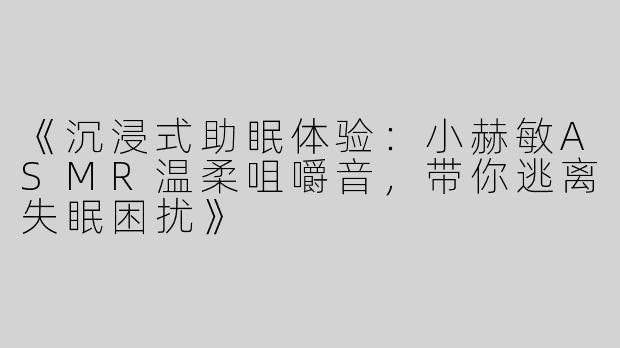 《沉浸式助眠体验：小赫敏ASMR温柔咀嚼音，带你逃离失眠困扰》