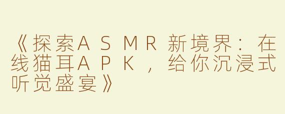 《探索ASMR新境界：在线猫耳APK，给你沉浸式听觉盛宴》