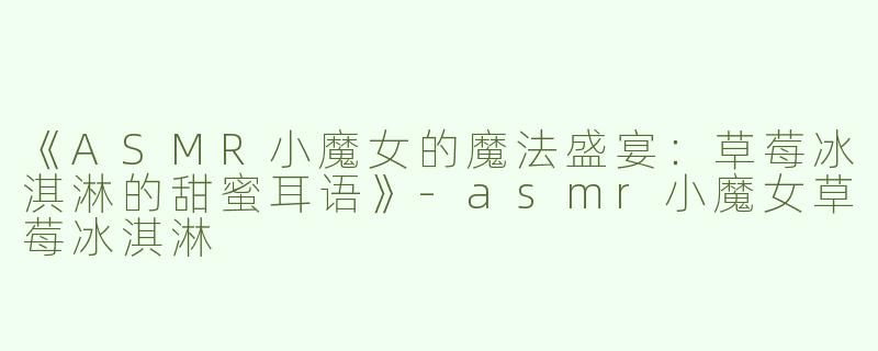 《ASMR小魔女的魔法盛宴：草莓冰淇淋的甜蜜耳语》-asmr小魔女草莓冰淇淋