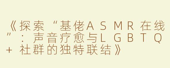 《探索“基佬ASMR在线”：声音疗愈与LGBTQ+社群的独特联结》
