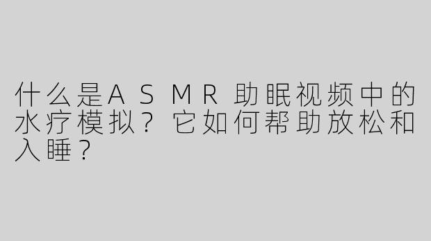 什么是ASMR助眠视频中的水疗模拟？它如何帮助放松和入睡？