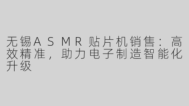 无锡ASMR贴片机销售：高效精准，助力电子制造智能化升级