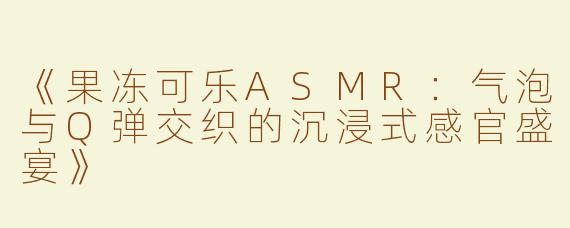 《果冻可乐ASMR：气泡与Q弹交织的沉浸式感官盛宴》