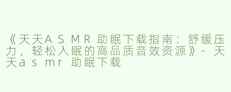 《天天ASMR助眠下载指南：舒缓压力，轻松入眠的高品质音效资源》-天天asmr助眠下载