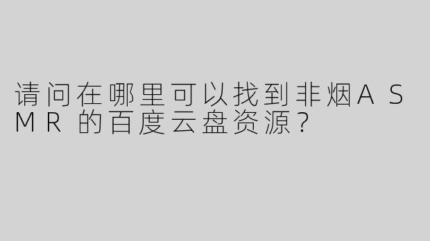 请问在哪里可以找到非烟ASMR的百度云盘资源？