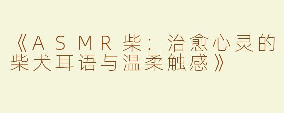 《ASMR柴：治愈心灵的柴犬耳语与温柔触感》