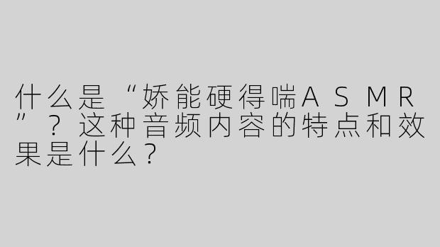 什么是“娇能硬得喘ASMR”？这种音频内容的特点和效果是什么？