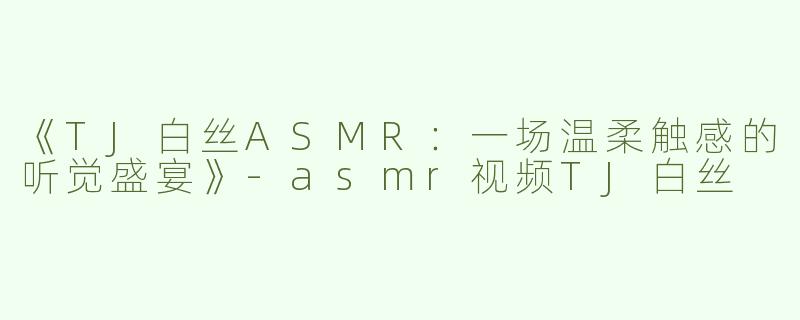 《TJ白丝ASMR：一场温柔触感的听觉盛宴》-asmr视频TJ白丝