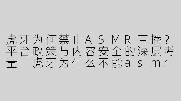 虎牙为何禁止ASMR直播？平台政策与内容安全的深层考量-虎牙为什么不能asmr