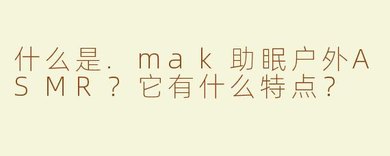 什么是.mak助眠户外ASMR？它有什么特点？