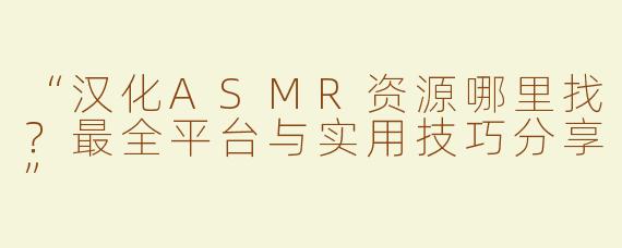 “汉化ASMR资源哪里找？最全平台与实用技巧分享”