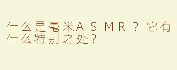 什么是毫米ASMR？它有什么特别之处？