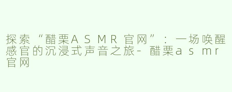 探索“醋栗ASMR官网”：一场唤醒感官的沉浸式声音之旅-醋栗asmr官网