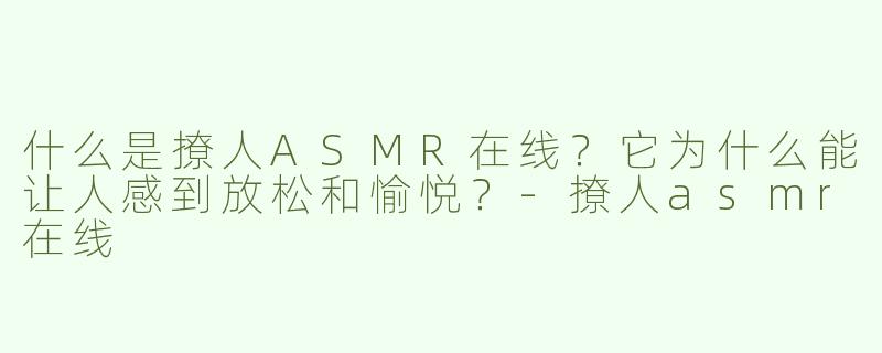 什么是撩人ASMR在线？它为什么能让人感到放松和愉悦？-撩人asmr在线