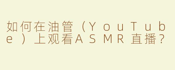 如何在油管（YouTube）上观看ASMR直播？