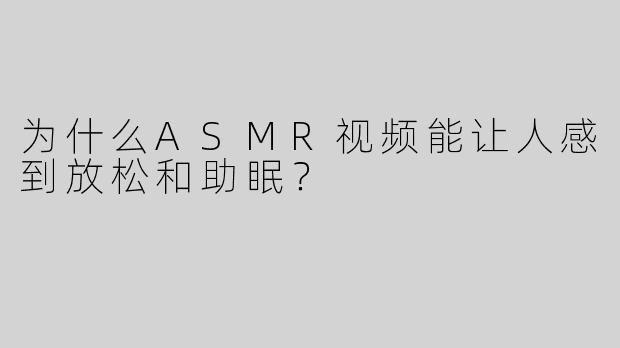 为什么ASMR视频能让人感到放松和助眠？