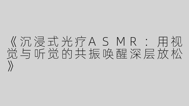 《沉浸式光疗ASMR：用视觉与听觉的共振唤醒深层放松》