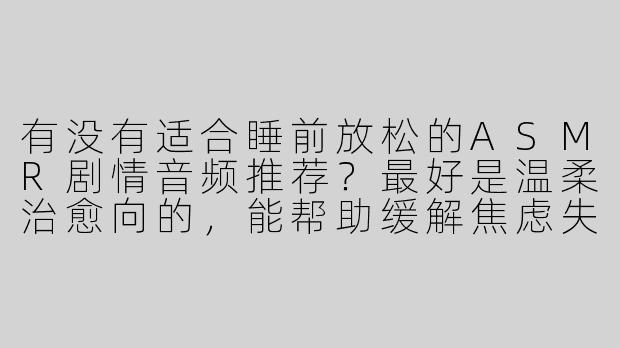 有没有适合睡前放松的ASMR剧情音频推荐？最好是温柔治愈向的，能帮助缓解焦虑失眠的？