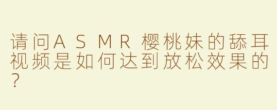 请问ASMR樱桃妹的舔耳视频是如何达到放松效果的？