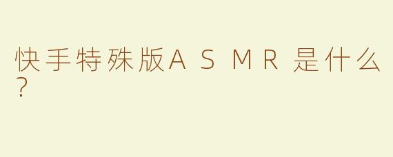 快手特殊版ASMR是什么？