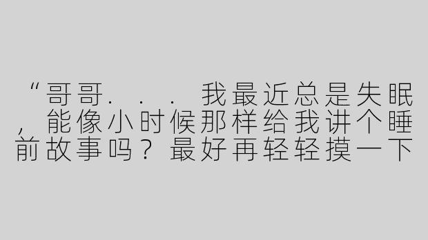 “哥哥...我最近总是失眠，能像小时候那样给我讲个睡前故事吗？最好再轻轻摸一下头发...（小声）那种ASMR的感觉会让我特别安心...”