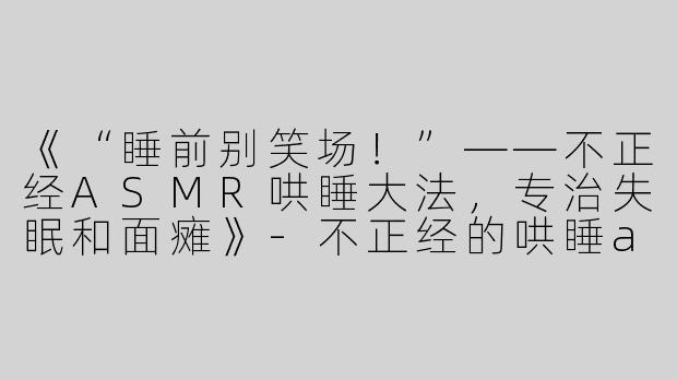 《“睡前别笑场！”——不正经ASMR哄睡大法，专治失眠和面瘫》-不正经的哄睡asmr
