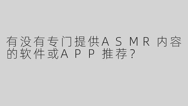 有没有专门提供ASMR内容的软件或APP推荐？