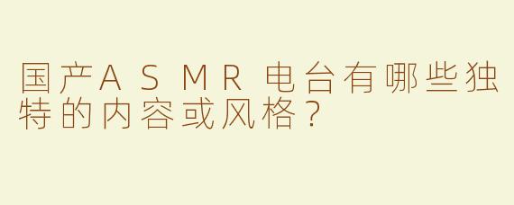 国产ASMR电台有哪些独特的内容或风格？