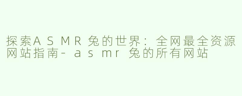 探索ASMR兔的世界：全网最全资源网站指南-asmr兔的所有网站