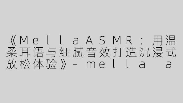 《MellaASMR：用温柔耳语与细腻音效打造沉浸式放松体验》-mella asmr