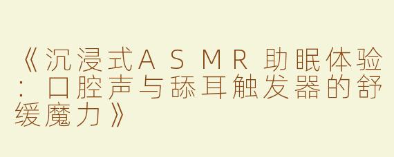 《沉浸式ASMR助眠体验：口腔声与舔耳触发器的舒缓魔力》