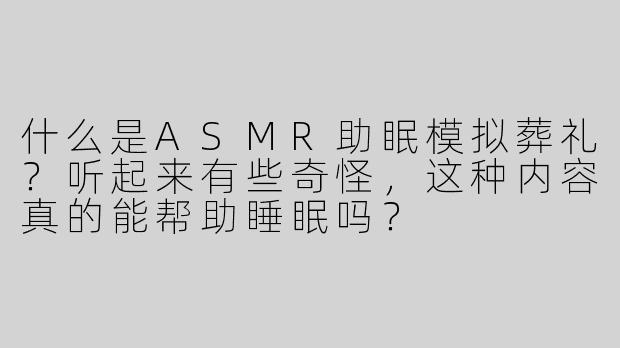 什么是ASMR助眠模拟葬礼？听起来有些奇怪，这种内容真的能帮助睡眠吗？