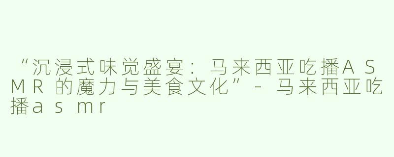 “沉浸式味觉盛宴：马来西亚吃播ASMR的魔力与美食文化”