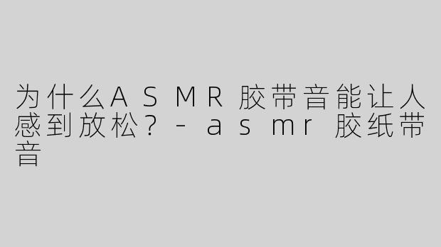为什么ASMR胶带音能让人感到放松？