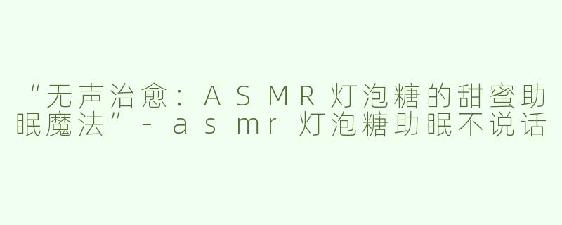 “无声治愈：ASMR灯泡糖的甜蜜助眠魔法”