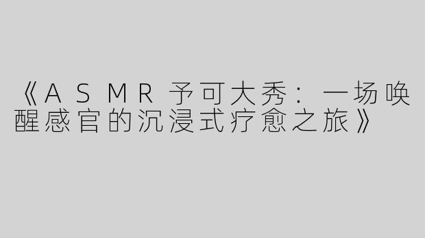 《ASMR予可大秀：一场唤醒感官的沉浸式疗愈之旅》