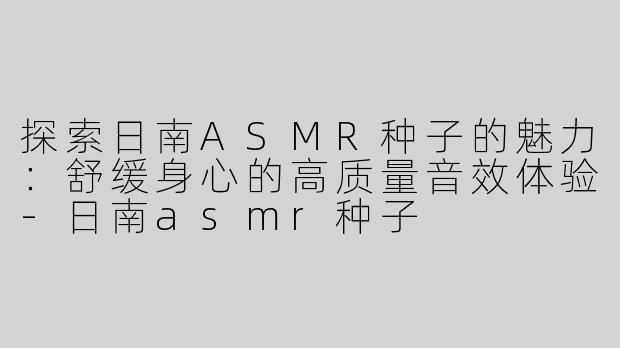 探索日南ASMR种子的魅力：舒缓身心的高质量音效体验-日南asmr种子